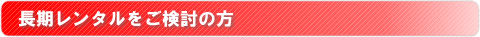 長期レンタルをご検討の方